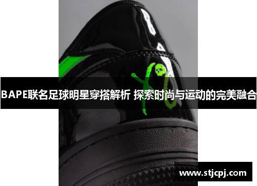 BAPE联名足球明星穿搭解析 探索时尚与运动的完美融合